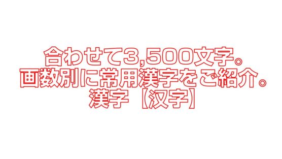 合わせて3,500文字。画数別に常用漢字をご紹介。